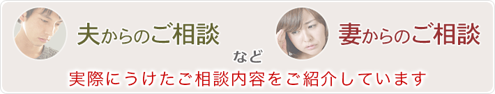 夫からのご相談　妻からのご相談など実際にうけたご相談内容をご紹介しています